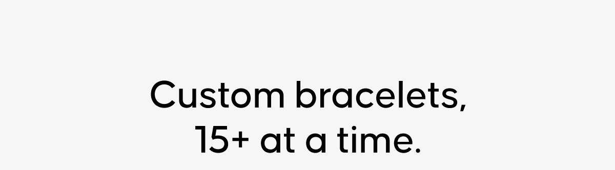 Custom bracelets, 15+ at a time.