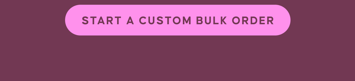 START A CUSTOM BULK ORDER