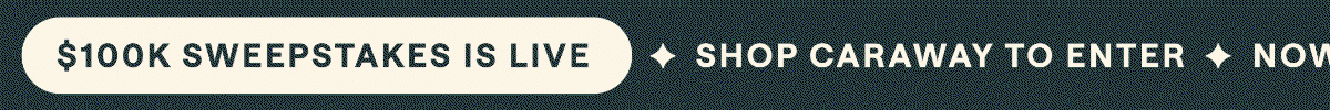 $100K SWEEPSTAKES IS LIVE ✦ SHOP CARAWAY TO ENTER ✦ NOW UNTIL 9/10