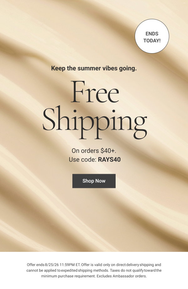 Keep the summer vibes going. Free Shipping On orders $40+. Ends today! Use code: RAYS40 Shop Now Offer ends 8/25/26 11:59PM ET. Offer is valid only on direct delivery shipping and cannot be applied to expedited shipping methods. Taxes do not qualify toward the minimum purchase requirement. Excludes Ambassador orders. 