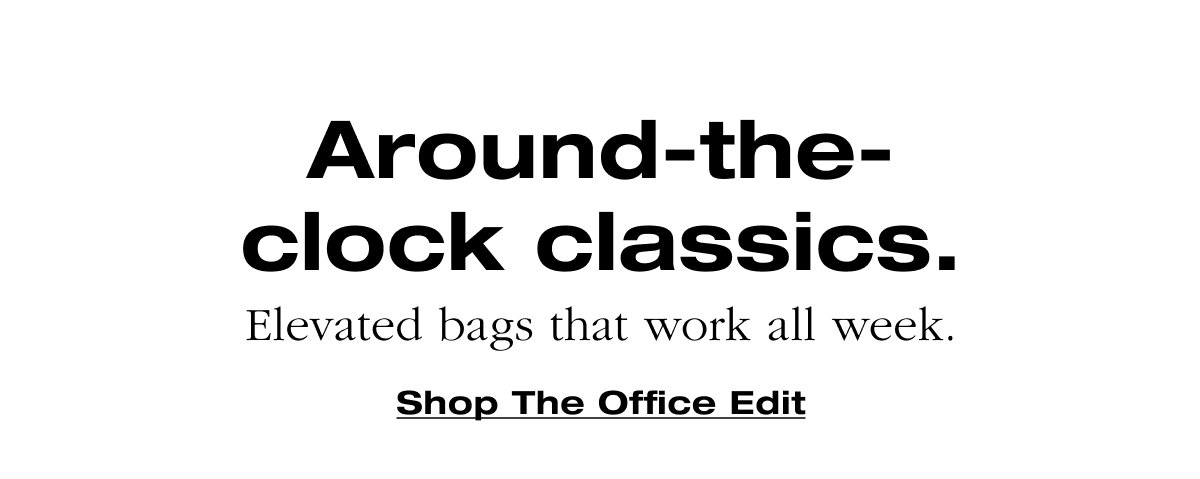 Around-the-clock classics. Elevated bags that work all week. Shop The Office Edit