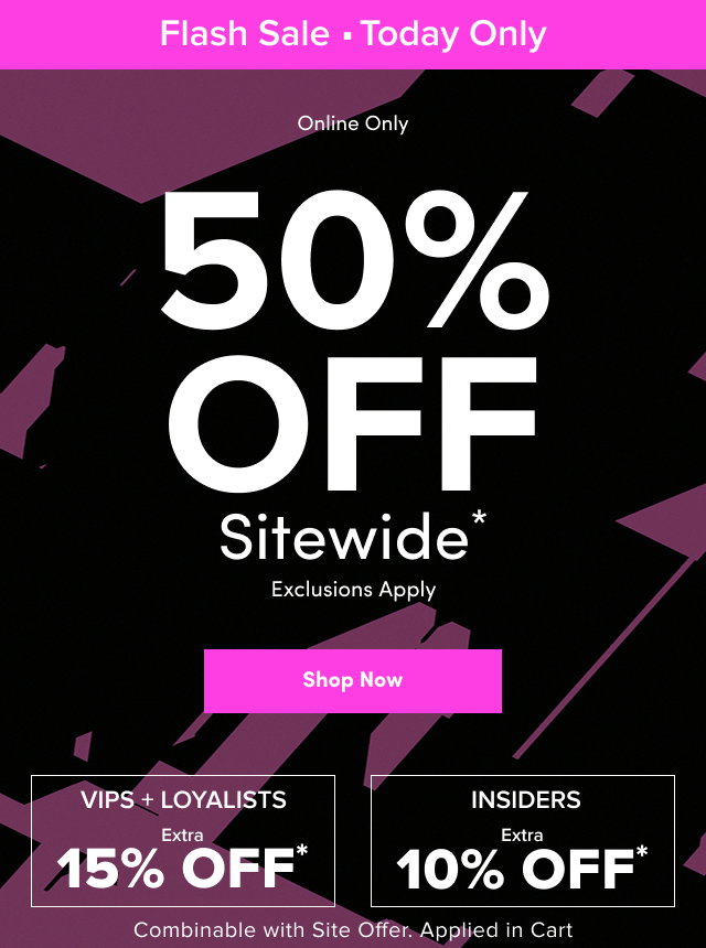 Flash Sale | Today Only | Online Only | 50% Off Sitewide* | Exclusions Apply | Shop Now > | VIPS + LOYALISTS | Extra 15% Off* | INSIDERS | Extra 10% Off* | Combinable with Site Offer. | Applied in Cart