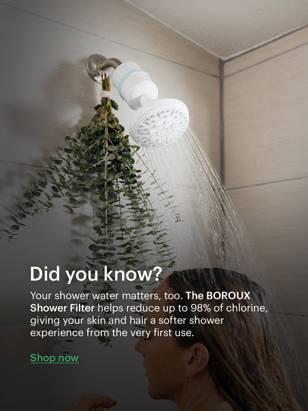 The BOROUX Shower Filter helps reduce up to 98% of chlorine