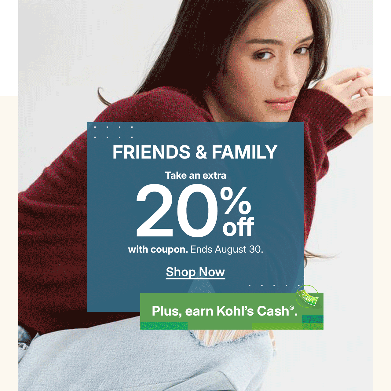 friends and family. take an extra 20% off with coupon, plus earn kohl's cash.