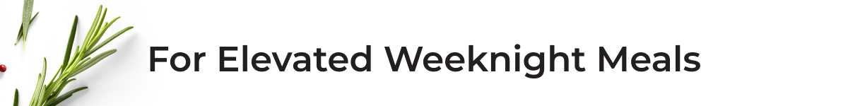 For Elevated Weeknight Meals