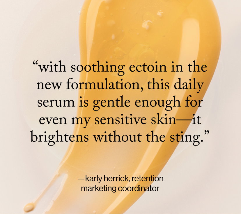 “With soothing ectoin in the new formulation, this daily serum is gentle enough for even my sensitive skin—it brightens without the sting.”