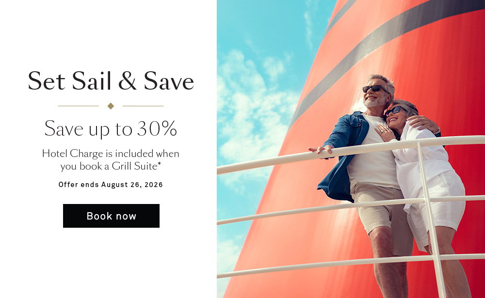 Set Sail & Save. Save up to 30%. Hotel Charge is included when you book a Grill Suite*. Offers ends August 26, 20206