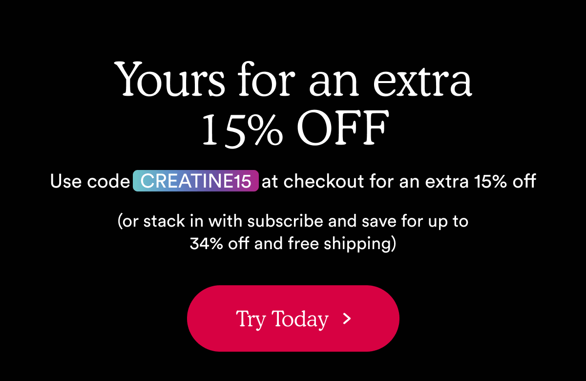 Yours for an extra 15% OFF | Use code CREATINE15 at checkout for an extra 15% off