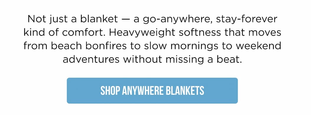 Not just a blanket — a go-anywhere, stay-forever kind of comfort. Heavyweight softness that moves from beach bonfires to slow mornings to weekend adventures without missing a beat. Shop Anywhere Blankets