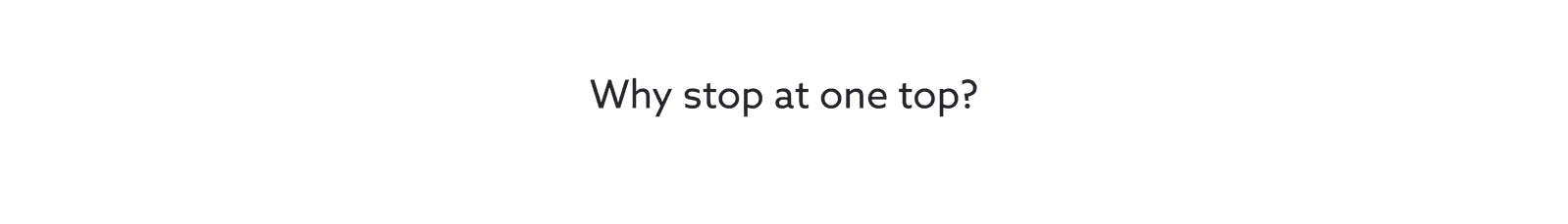 Why stop at one top?