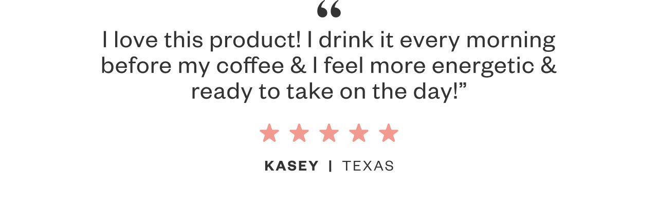 'I love this product! I drink it every morning before my coffee + I feel more energetic and ready to take on the day!'