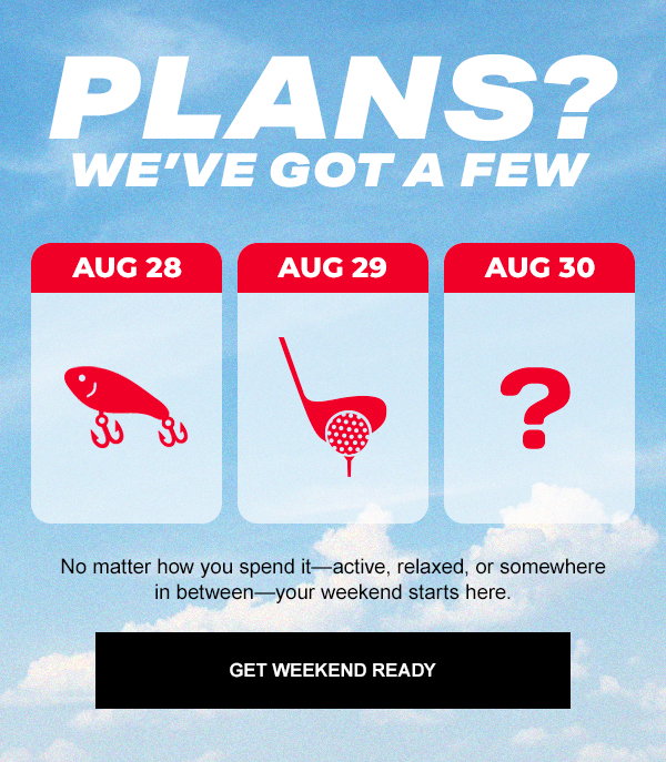 Get Weekend Ready. Plans? We've got a few. No matter how you spend it—active, relaxed or somewhere in between—your weekend starts here. Aug 28, Aug 29, Aug 30.
