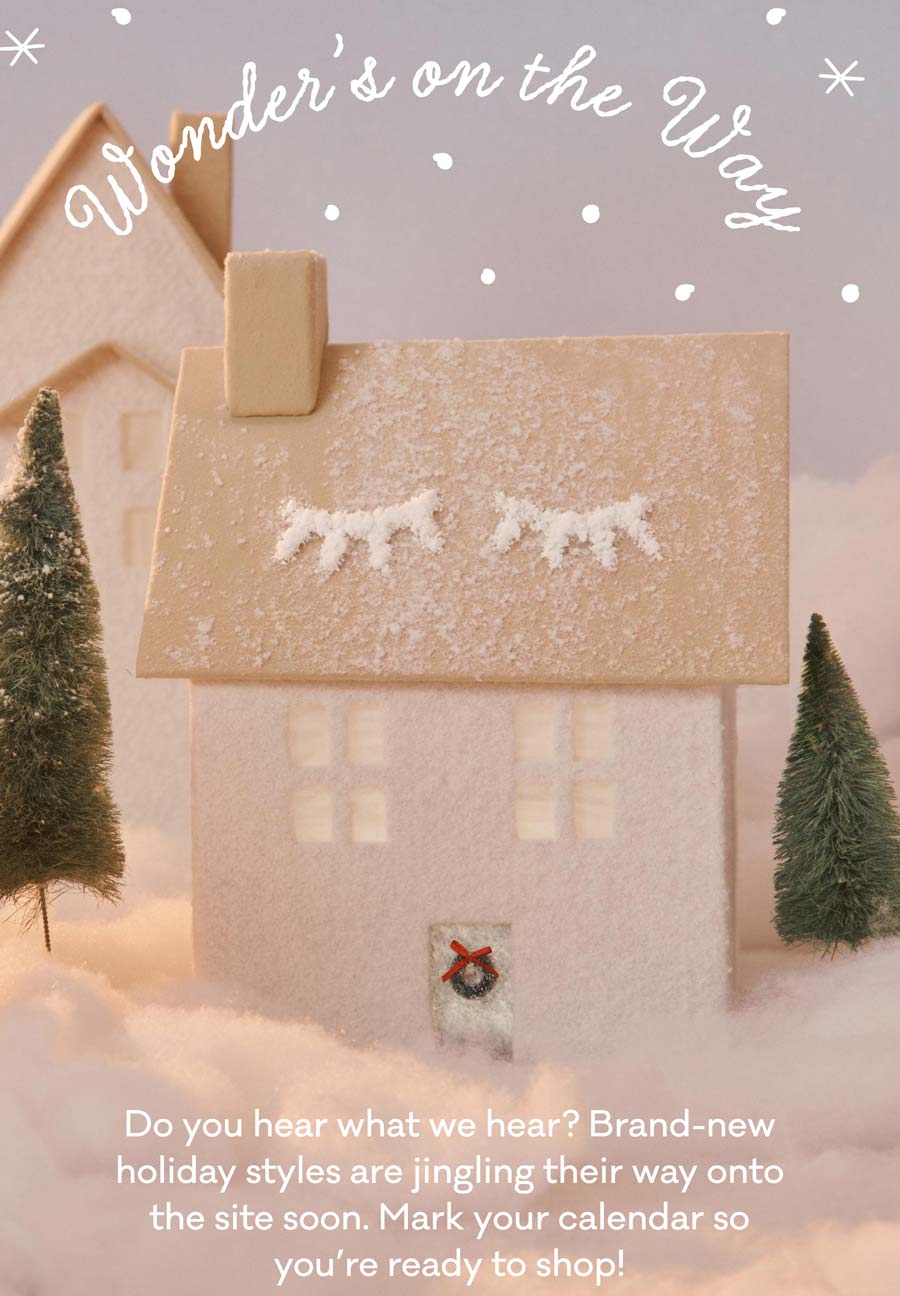 Wonder's on the Way | Do you hear what we hear? Brand-new holiday styles are jingling their way onto the site soon. Mark your calendar so you’re ready to shop!