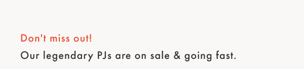 Don't miss out!
Our legendary PJs are on sale & going fast.