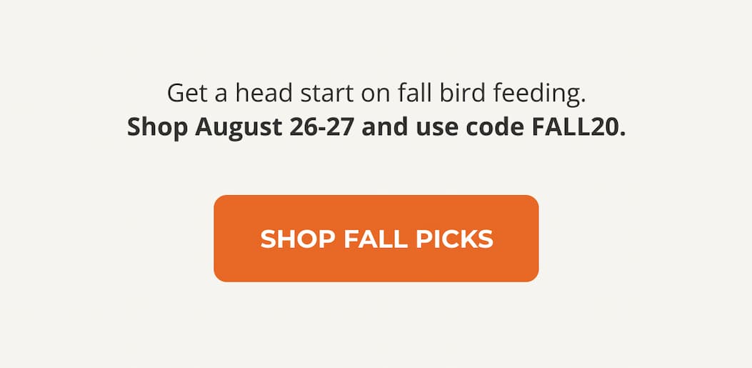 Get a head start on fall bird feeding. Shop August 26-27 and use code FALL20.