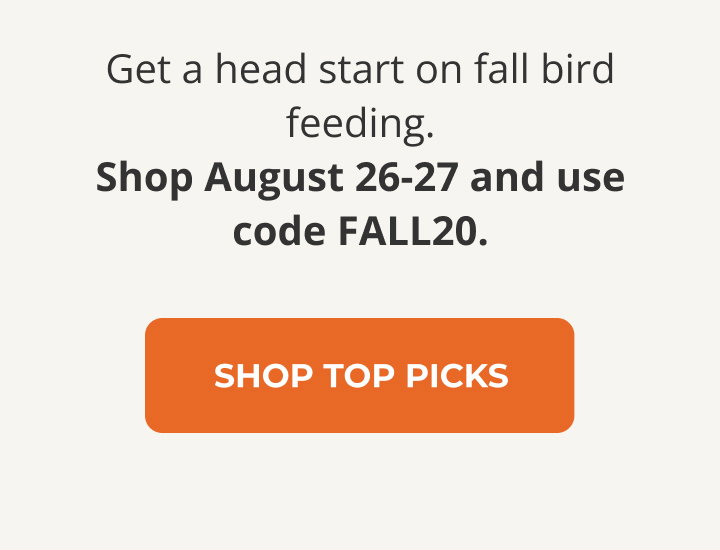 Get a head start on fall bird feeding. Shop August 26-27 and use code FALL20.