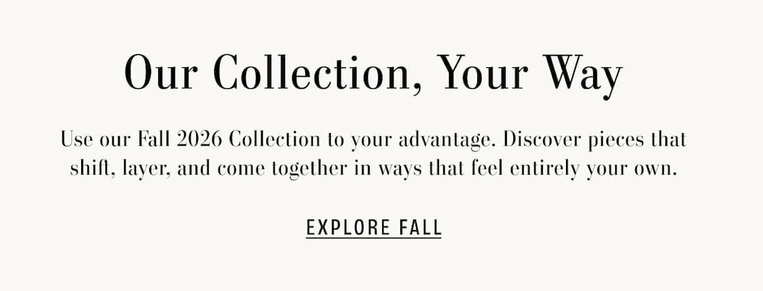 Text Reads: Our collection. Your way. Use our Fall 2026 Collection to your advantage. Discover pieces that shift, layer, and come together in ways that feel entirely your own.