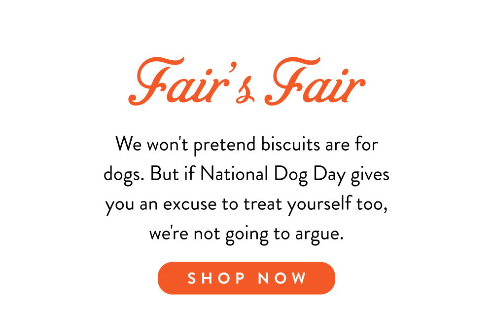 Fair's Fair. We won't pretend biscuits are for dogs. But if National Dog Day gives you an excuse to treat yourself too, we're not going to argue.