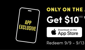 Only on the app! | Get $10USD with a $75USD purchase* | Download on the App Store > | Redeem 9/9 - 9/13