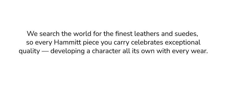 We search the world for the finest leathers and suedes, so every Hammitt piece you carry celebrates exceptional quality — developing a character all its own with every wear.