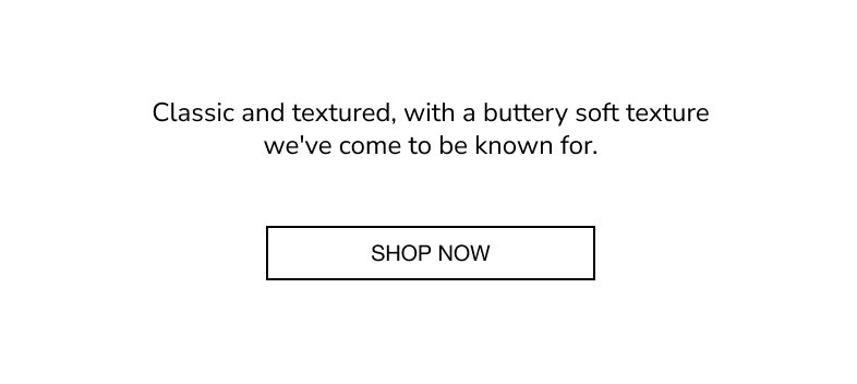 Classic and textured, with a buttery soft texture we've come to be known for. SHOP NOW