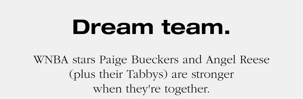 Dream team. WNBA stars Paige Bueckers and Angel Reese (plus their Tabbys) are stronger when they're together. 