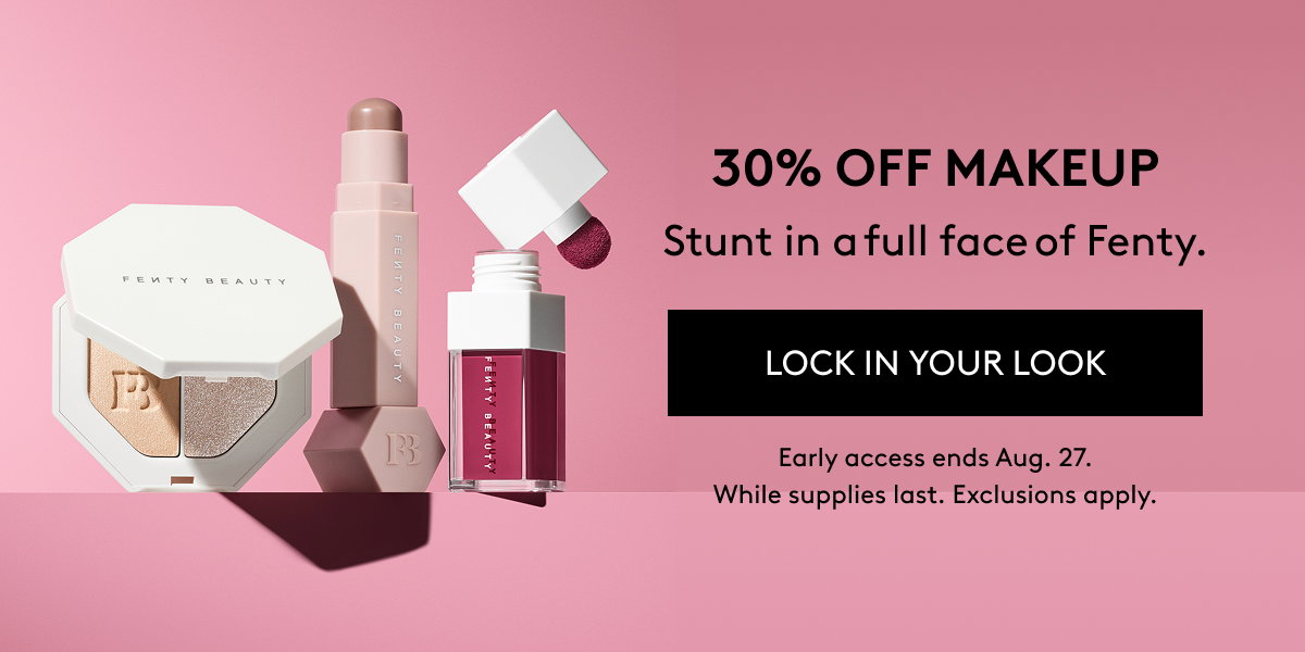 30% OFF MAKEUP Stunt in a full face of Fenty. LOCK IN YOUR LOOK Early access ends Aug. 27. While supplies last. Exclusions apply.