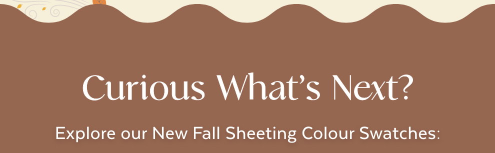 Curious What’s Next? Explore our New Fall Sheeting Colour Swatches: