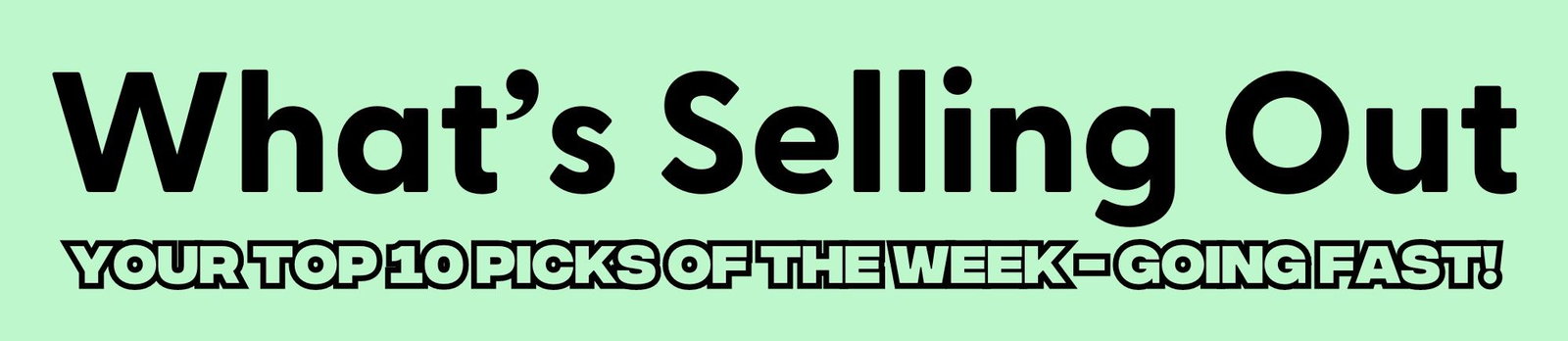 What's Selling Out - Your Top 10 Picks of the Week - Going Fast!