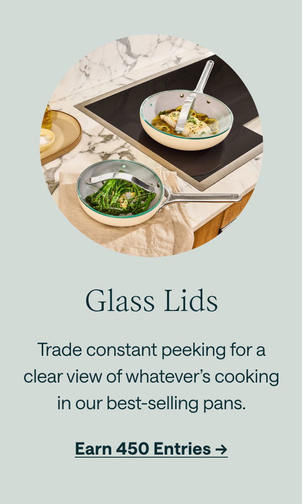 Glass Lids Trade constant peeking for a clear view of whatever’s cooking in our best-selling pans. Earn 450 Entries ->