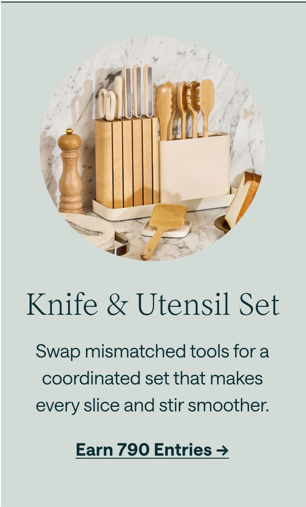 Knife & Utensil Set Swap mismatched tools for a coordinated set that makes every slice and stir smoother. Earn 790 Entries ->