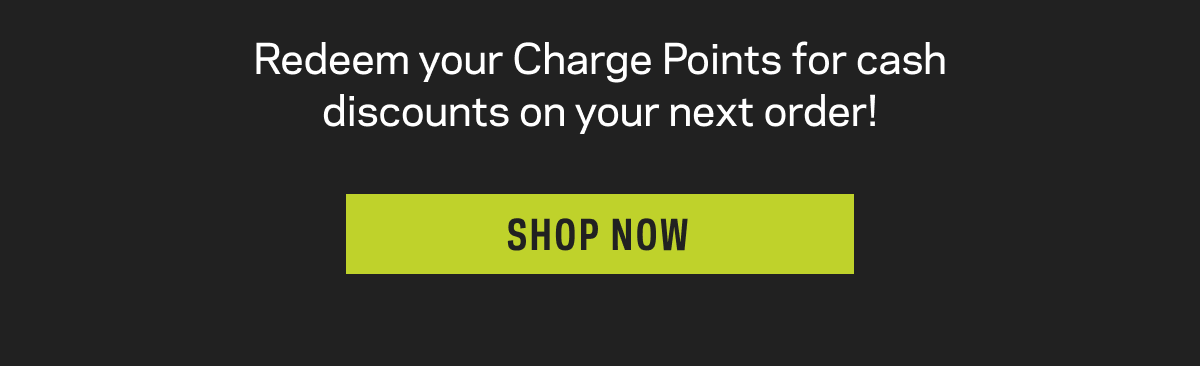 Redeem your Charge Points for cash discounts on your next order! Shop now
