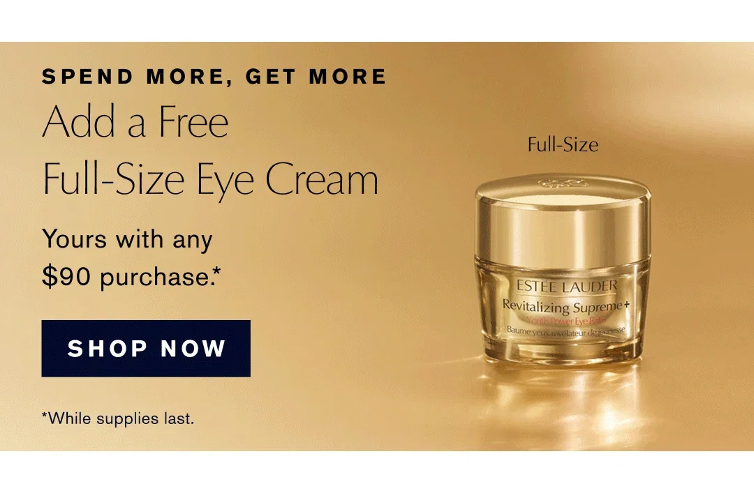SPEND MORE, GET MORE | Add a Free Full-Size Eye Cream | Full-Size | Yours with any $90 purchase.* | SHOP NOW | *While supplies last.