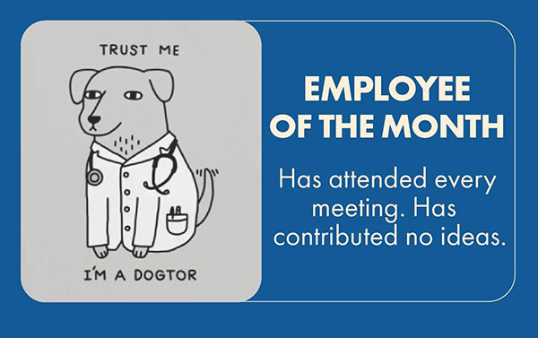 EMPLOYEE OF THE MONTH Has attended every meeting. Has contributed no ideas.