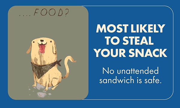 MOST LIKELY TO STEAL YOUR SNACK  No unattended sandwich is safe.