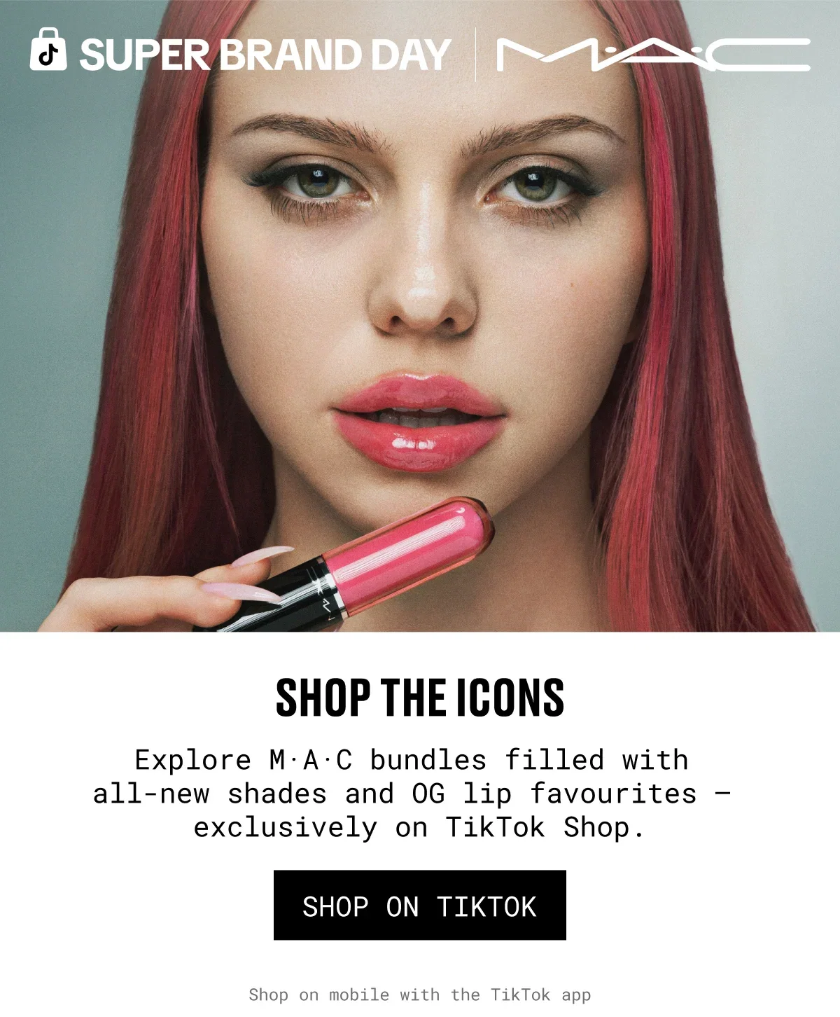 SUPER BRAND DAY | M·A·C | SHOP THE ICONS | Explore M·A·C bundles filled with all-new shades and OG lip favourites – exclusively on TikTok Shop. | SHOP ON TIKTOK | Shop on mobile with the TikTok app