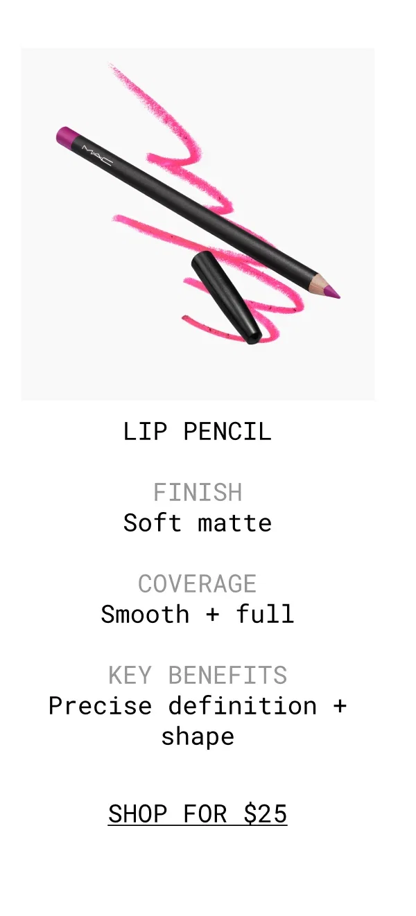 M·A·C | LIP PENCIL | FINISH | Soft matte | COVERAGE | Smooth + full | KEY BENEFITS | Precise definition + shape | SHOP FOR $25