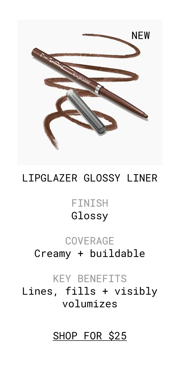 M·A·C lipglazer | LIPGLAZER GLOSSY LINER | FINISH | Glossy | COVERAGE | Creamy + buildable | KEY BENEFITS | Lines, fills + visibly volumize | SHOP FOR $25