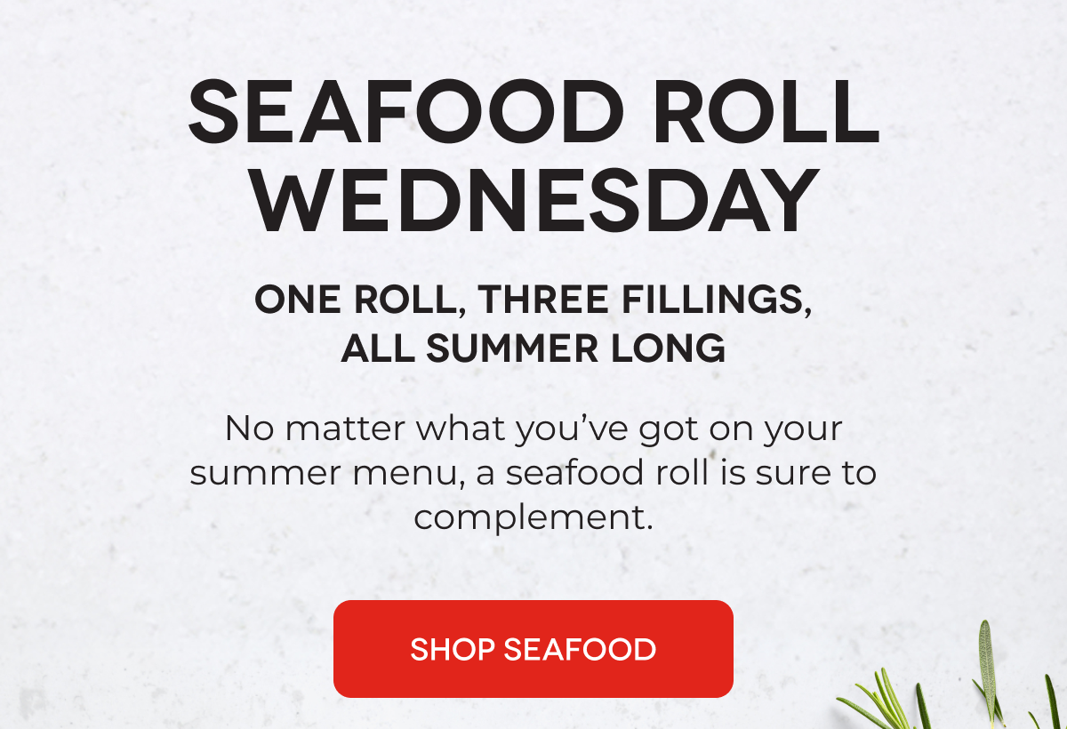 SEAFOOD ROLL WEDNESDAY One Roll, Three Fillings, All Summer Long No matter what you’ve got on your summer menu, a seafood roll is sure to complement. SHOP SEAFOOD