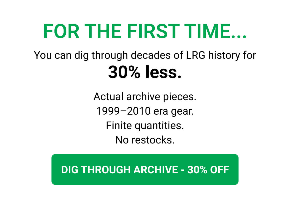 FOR THE FIRST TIME... You can dig through decades of LRG history for 30% less. Actual archive pieces. 1999–2010 era gear. Finite quantities. No restocks. DIG THROUGH ARCHIVE - 30% OFF