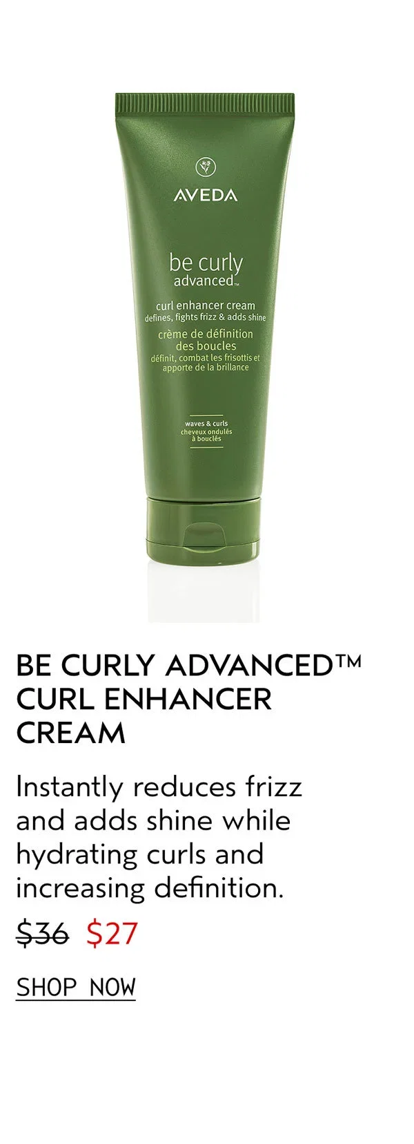BE CURLY ADVANCED™ CURL ENHANCER CREAM | Instantly reduces frizz and adds shine while hydrating curls and increasing definition. | $27 | SHOP NOW