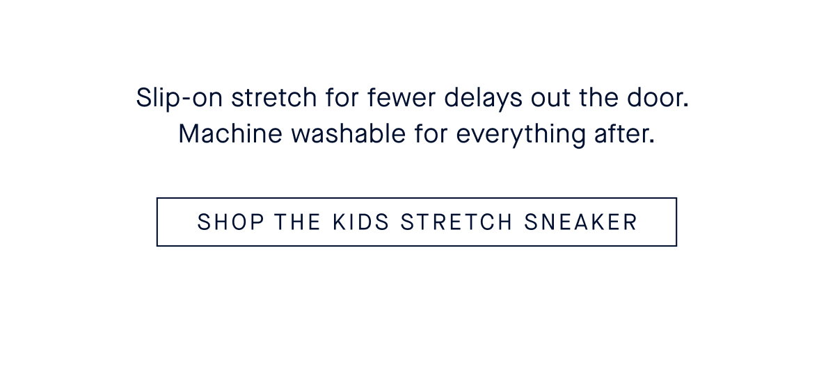 Slip-on stretch for fewer delays out the door. Machine washable for everything after. SHOP THE KIDS STRETCH SNEAKER