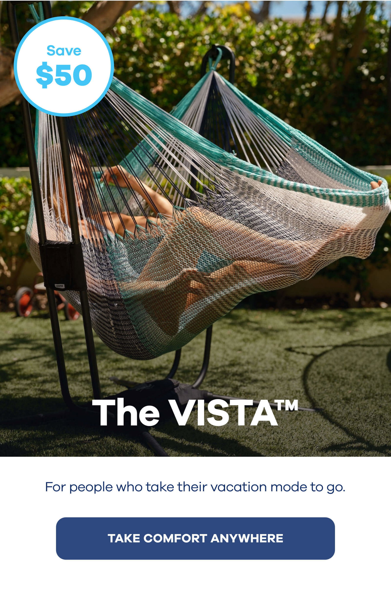 Save $50 OFF The VISTA™ For people who take their vacation mode to go. TAKE COMFORT ANYWHERE