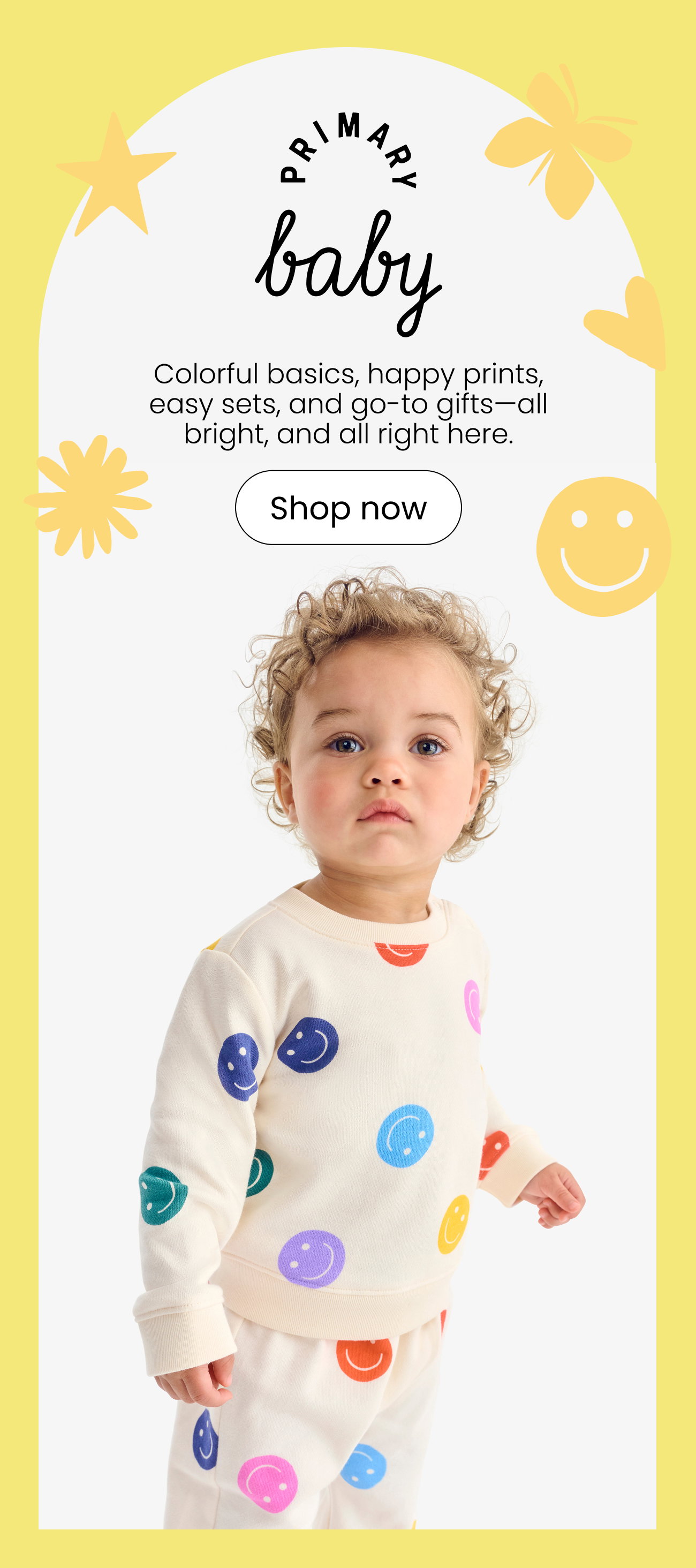 Primary baby. Colorful basics, happy prints, easy sets, and go-to gifts—all bright, and all right here.