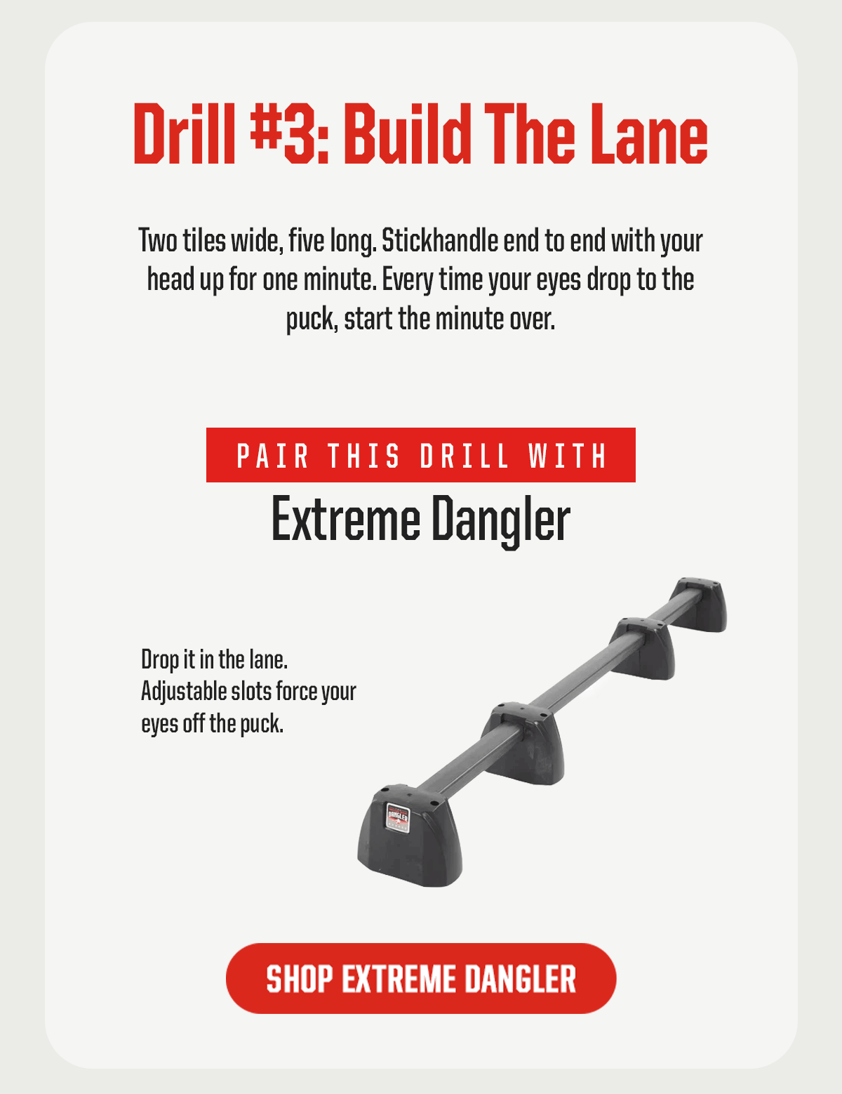 Drill #3: Build The Lane. Two tiles wide, five long. Stickhandle end to end with your head up for one minute. Every time your eyes drop to the puck, start the minute over. Pair this drill with: Extreme Dangler. Drop it in the lane. Adjustable slots force your eyes off the puck. CTA: Shop Extreme Dangler