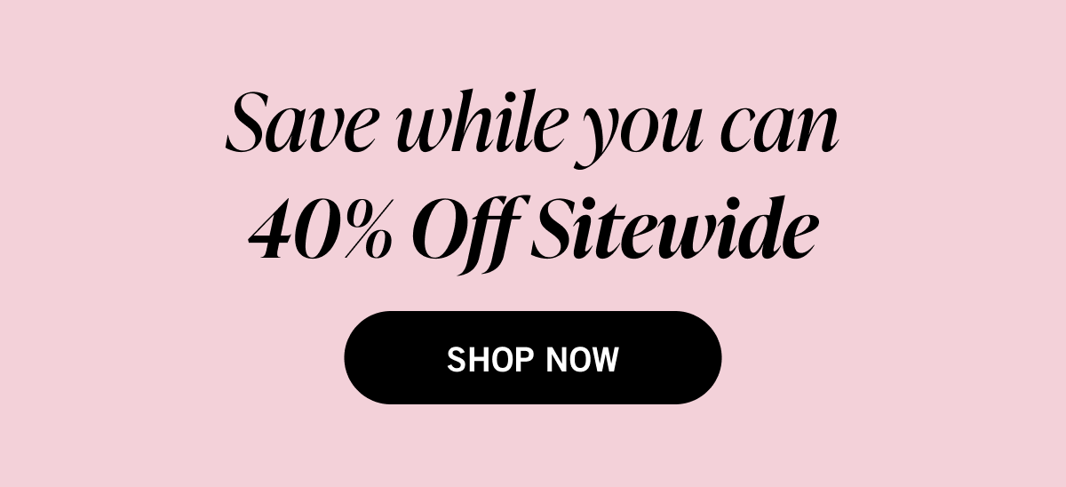 save while you can 40% off sitewide - shop now