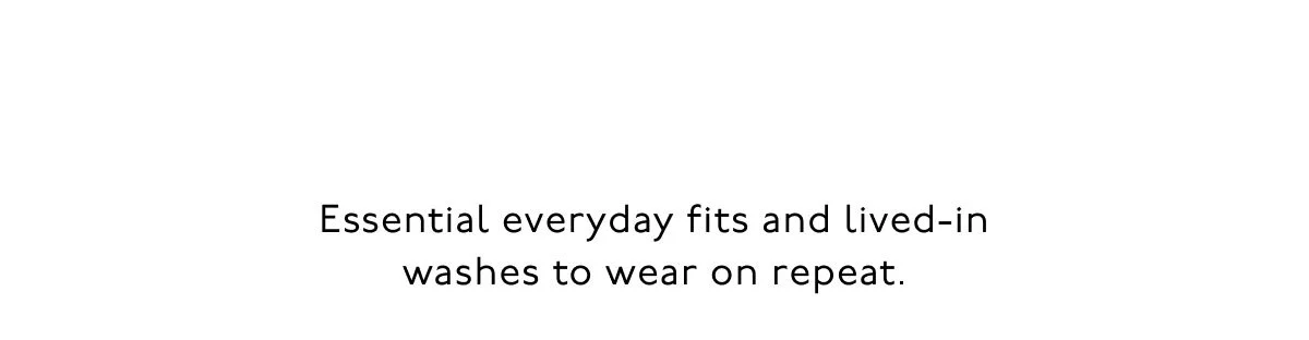 Essential everyday fits and lived-in washes to wear on repeat.