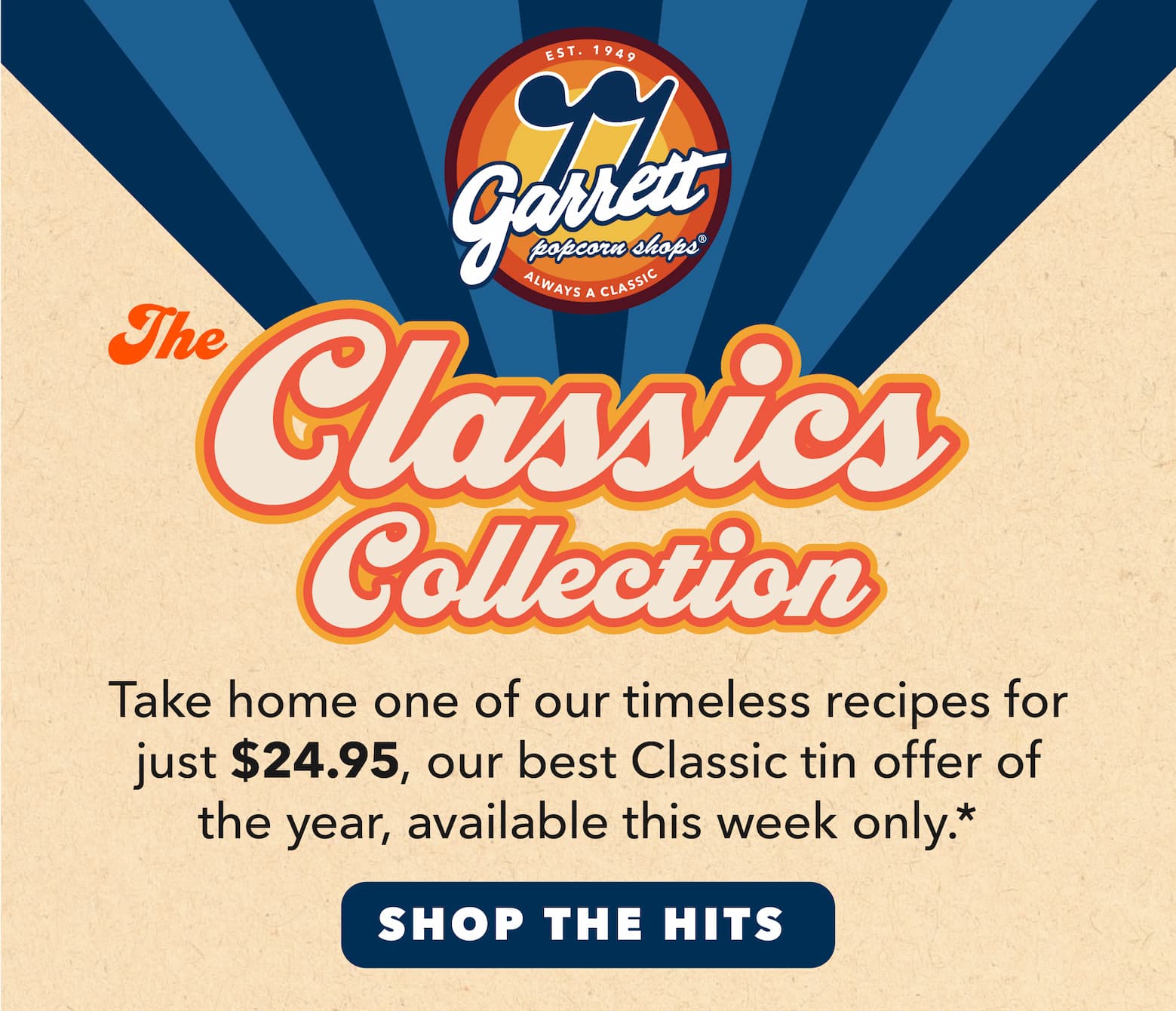 The Classics Collection Take home one of our timeless recipes for just $24.95, our best Clastic tin offer of the year, available this week only. CTA Shop the hits