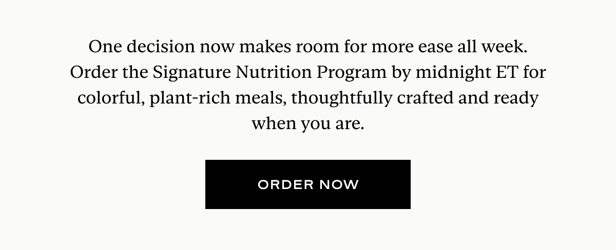 One decision now makes room for more ease all week. Order the Signature Nutrition Program by midnight ET for colorful, plant-rich meals, thoughtfully crafted and ready when you are.