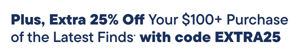Plus, Extra 25% off your 100+ purchase of the latest finds with code EXTRA25